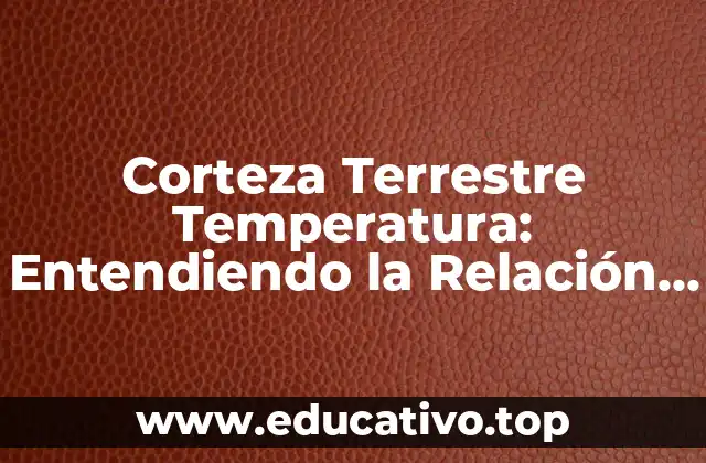 Corteza Terrestre Temperatura: Entendiendo la Relación entre la Corteza y la Temperatura de la Tierra