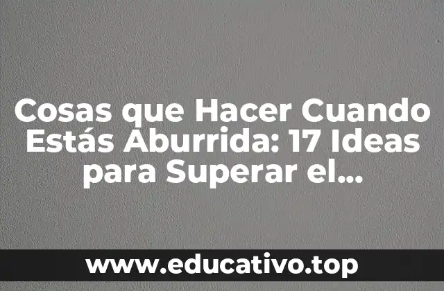 Cosas que Hacer Cuando Estás Aburrida: 17 Ideas para Superar el Aburrimiento