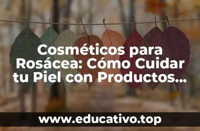 Cosméticos para Rosácea: Cómo Cuidar tu Piel con Productos Adecuados