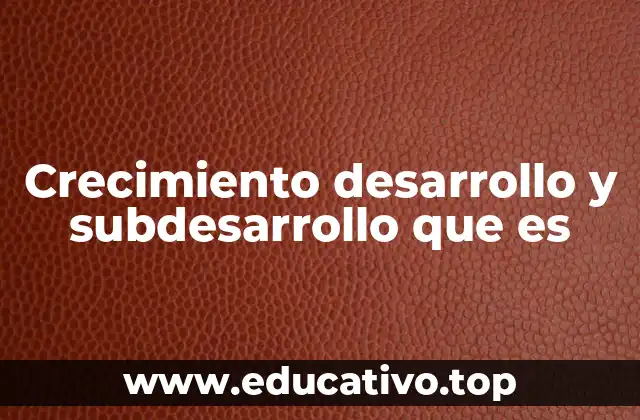 Crecimiento desarrollo y subdesarrollo que es