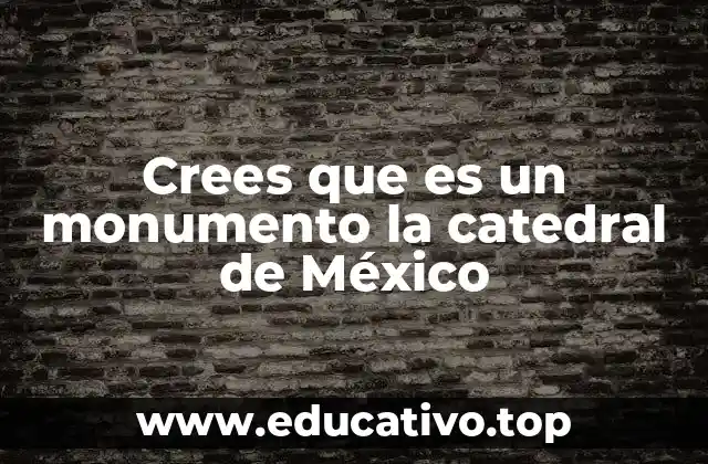 Crees que es un monumento la catedral de México
