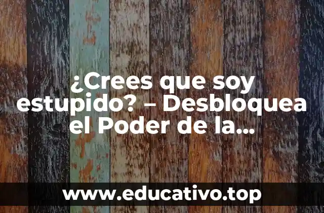 ¿Crees que soy estupido? – Desbloquea el Poder de la Autoconciencia
