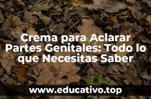 Crema para Aclarar Partes Genitales: Todo lo que Necesitas Saber