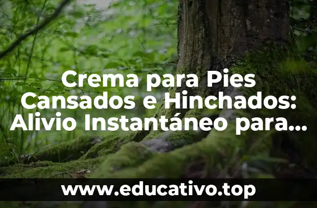 Crema para Pies Cansados e Hinchados: Alivio Instantáneo para tus Pies
