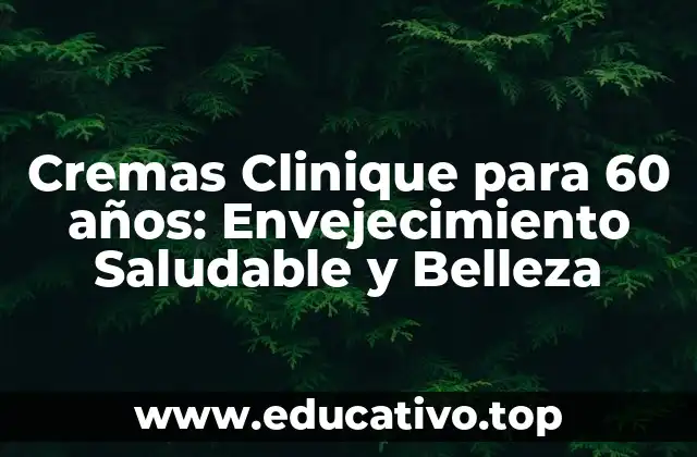 Cremas Clinique para 60 años: Envejecimiento Saludable y Belleza