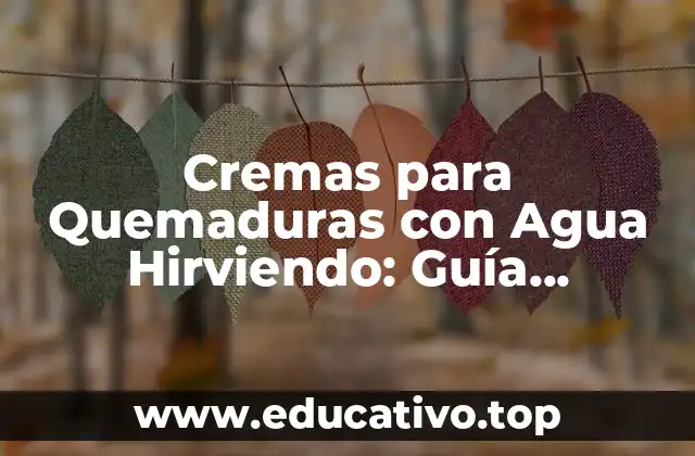 Cremas para Quemaduras con Agua Hirviendo: Guía Definitiva