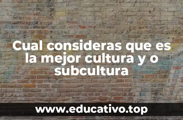 Cual consideras que es la mejor cultura y o subcultura