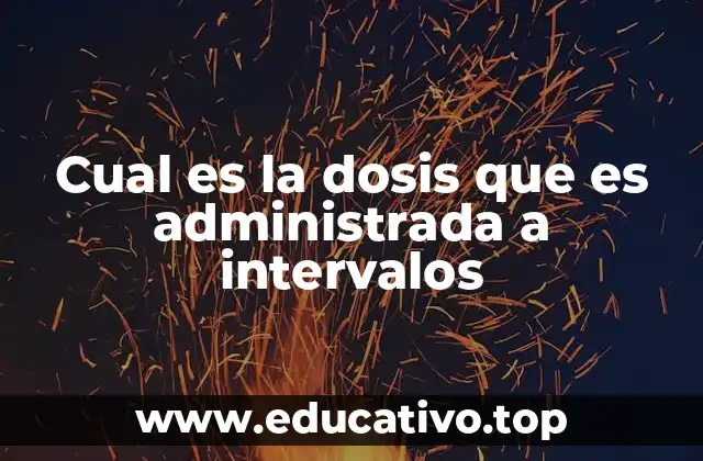 Cual es la dosis que es administrada a intervalos