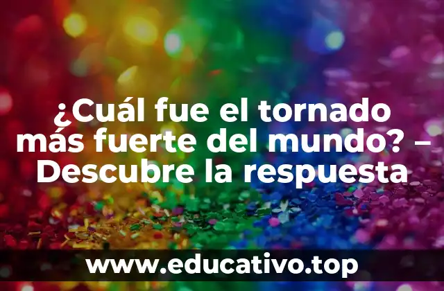 ¿Cuál fue el tornado más fuerte del mundo? – Descubre la respuesta