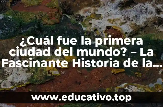 ¿Cuál fue la primera ciudad del mundo? – La Fascinante Historia de la Civilización Urbana