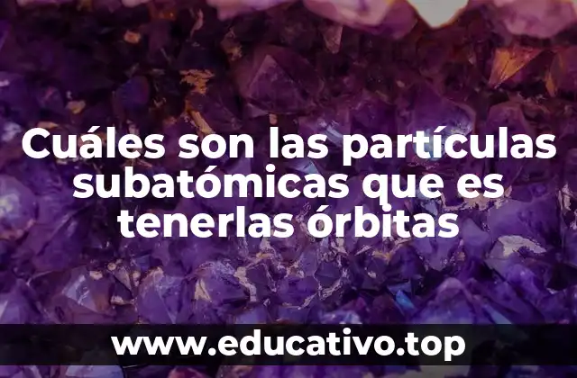 Cuáles son las partículas subatómicas que es tenerlas órbitas