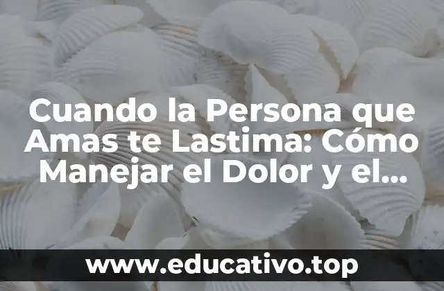 Cuando la Persona que Amas te Lastima: Cómo Manejar el Dolor y el Trauma