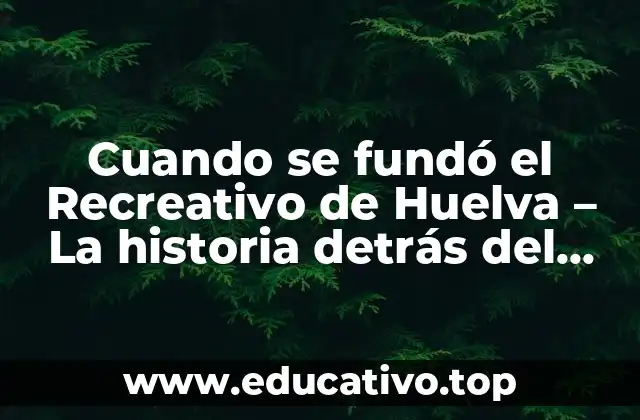 Cuando se fundó el Recreativo de Huelva – La historia detrás del club de fútbol