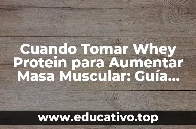 Cuando Tomar Whey Protein para Aumentar Masa Muscular: Guía Completa