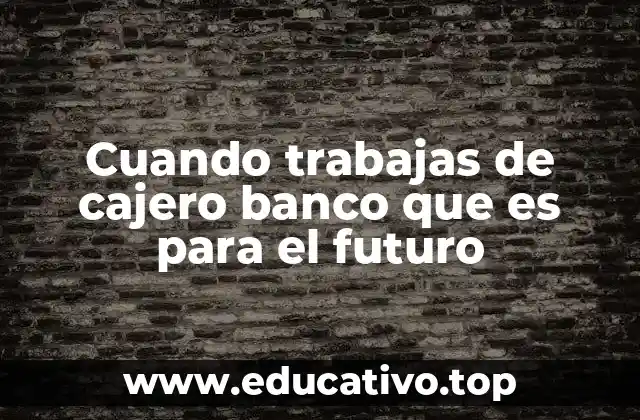 Cuando trabajas de cajero banco que es para el futuro