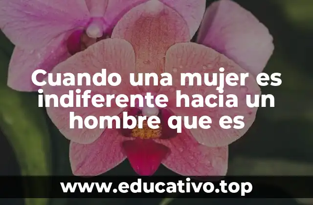 Cuando una mujer es indiferente hacia un hombre que es