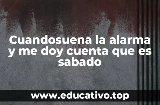 Cuandosuena la alarma y me doy cuenta que es sabado