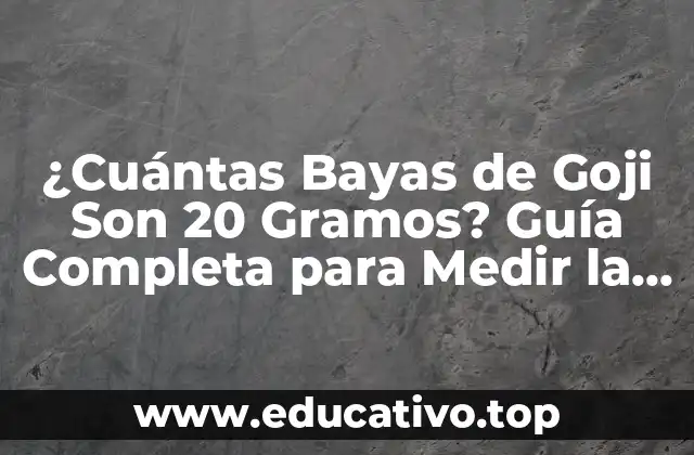 ¿Cuántas Bayas de Goji Son 20 Gramos? Guía Completa para Medir la Dosificación