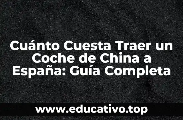 Cuánto Cuesta Traer un Coche de China a España: Guía Completa