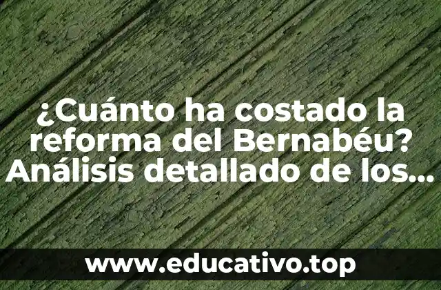 ¿Cuánto ha costado la reforma del Bernabéu? Análisis detallado de los gastos del proyecto de remodelación del estadio del Real Madrid