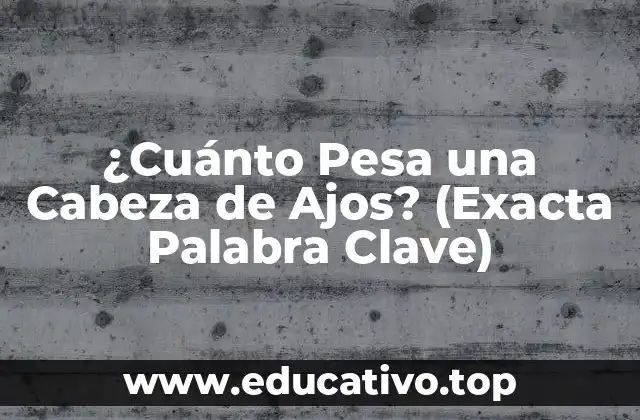 ¿Cuánto Pesa una Cabeza de Ajos? (Exacta Palabra Clave)