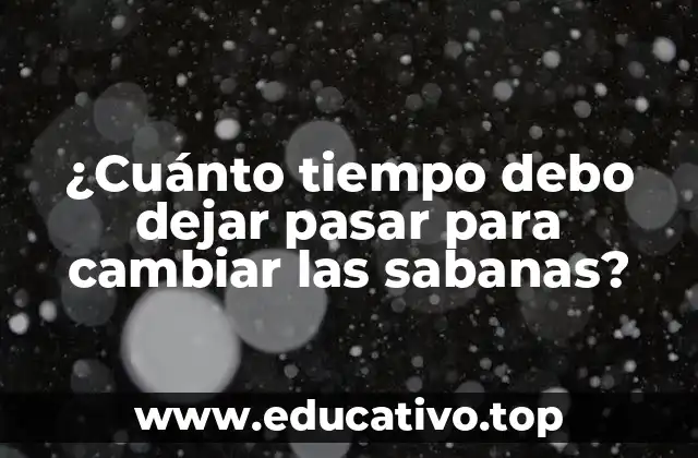 ¿Cuánto tiempo debo dejar pasar para cambiar las sabanas?