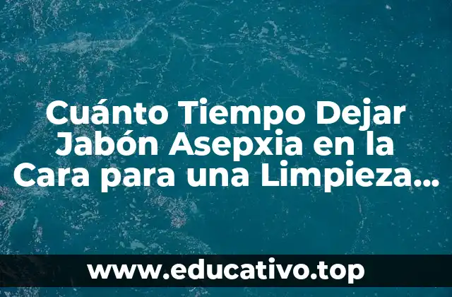 Cuánto Tiempo Dejar Jabón Asepxia en la Cara para una Limpieza Efectiva