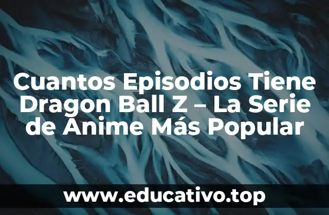 Cuantos Episodios Tiene Dragon Ball Z – La Serie de Anime Más Popular