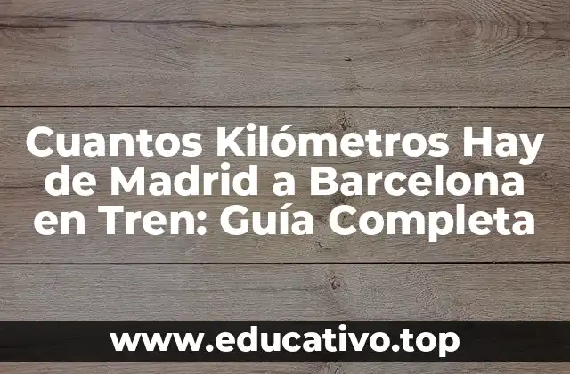 Cuantos Kilómetros Hay de Madrid a Barcelona en Tren: Guía Completa