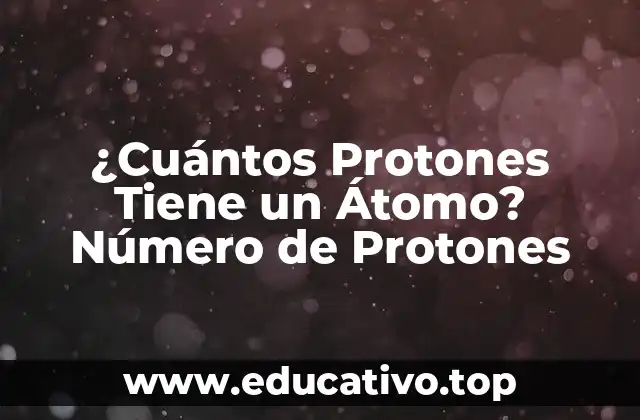¿Cuántos Protones Tiene un Átomo? Número de Protones