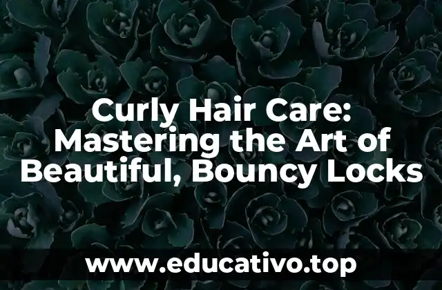 Curly Hair Care: Mastering the Art of Beautiful, Bouncy Locks