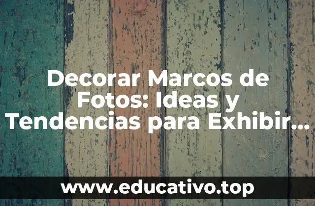 Decorar Marcos de Fotos: Ideas y Tendencias para Exhibir tus Recuerdos
