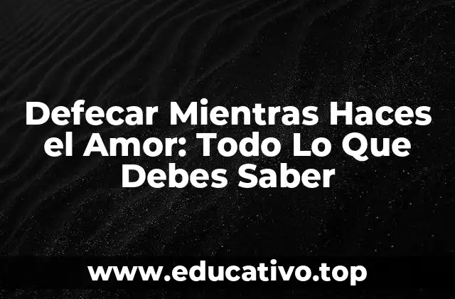 Defecar Mientras Haces el Amor: Todo Lo Que Debes Saber