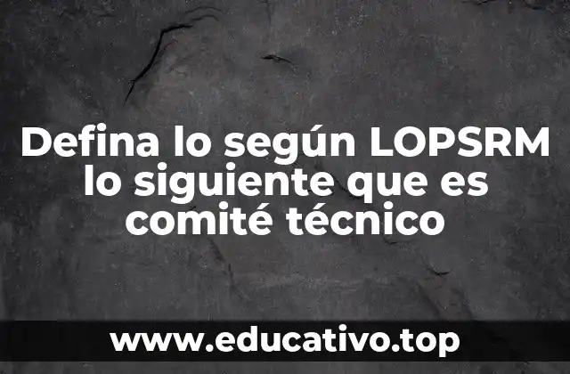 Defina lo según LOPSRM lo siguiente que es comité técnico