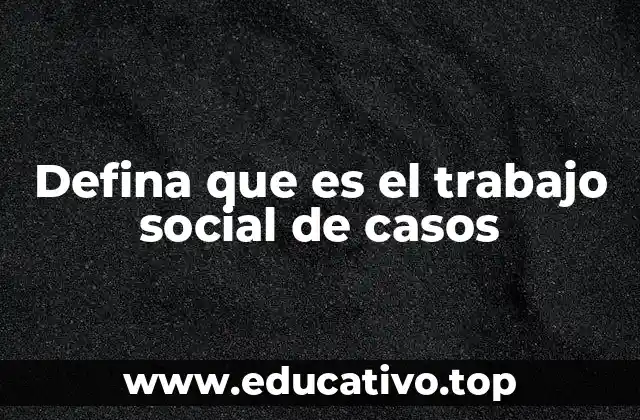 Defina que es el trabajo social de casos