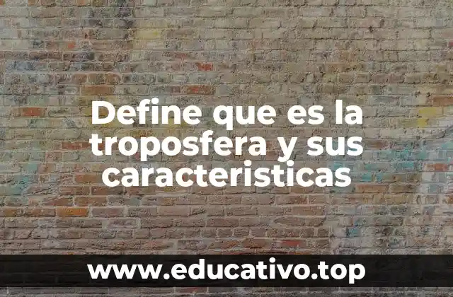 Define que es la troposfera y sus caracteristicas