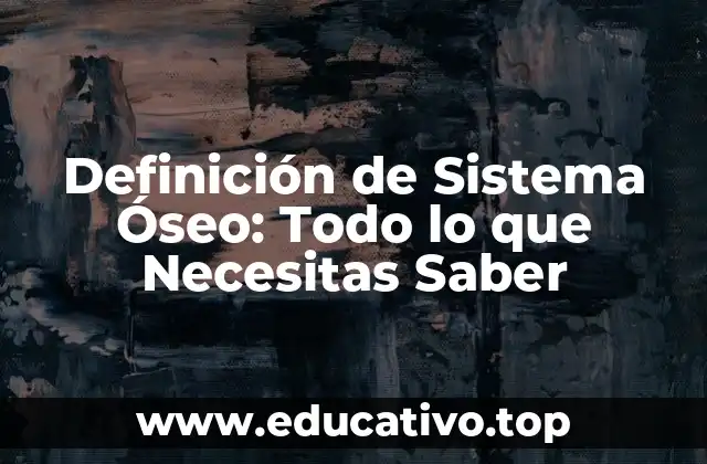Definición de Sistema Óseo: Todo lo que Necesitas Saber