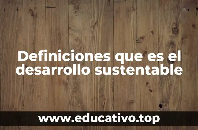 Definiciones que es el desarrollo sustentable