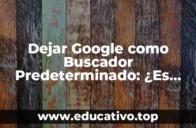 Dejar Google como Buscador Predeterminado: ¿Es Posible? ¿Es Seguro?