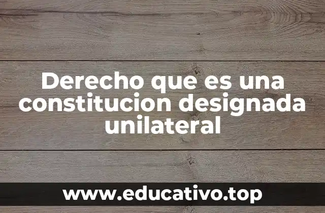 Derecho que es una constitucion designada unilateral
