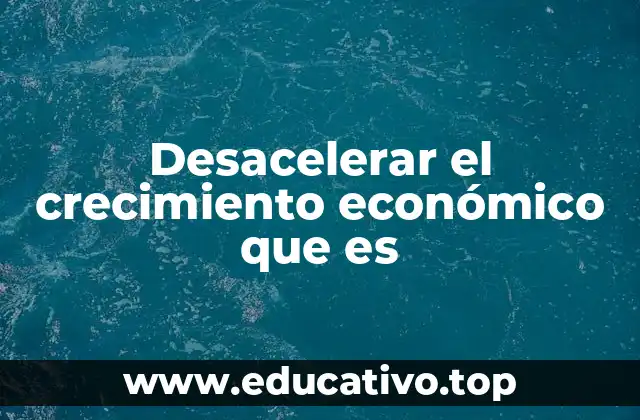 Desacelerar el crecimiento económico que es
