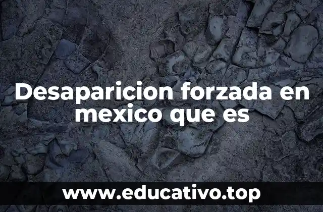 Desaparicion forzada en mexico que es