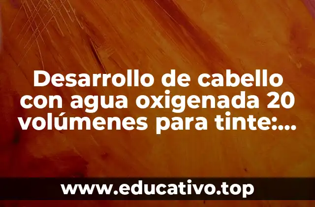 Desarrollo de cabello con agua oxigenada 20 volúmenes para tinte: Guía completa