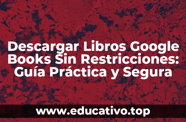 Descargar Libros Google Books Sin Restricciones: Guía Práctica y Segura