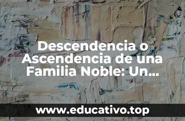Descendencia o Ascendencia de una Familia Noble: Un Legado de Honor y Tradición