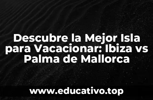 Descubre la Mejor Isla para Vacacionar: Ibiza vs Palma de Mallorca