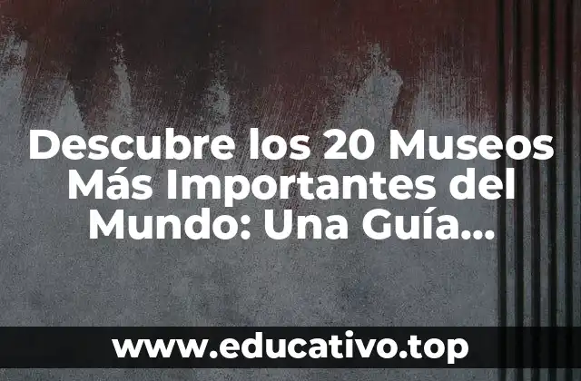 Descubre los 20 Museos Más Importantes del Mundo: Una Guía Completa