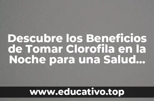 Descubre los Beneficios de Tomar Clorofila en la Noche para una Salud Mejorada