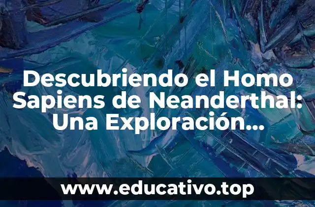 Descubriendo el Homo Sapiens de Neanderthal: Una Exploración Evolutiva