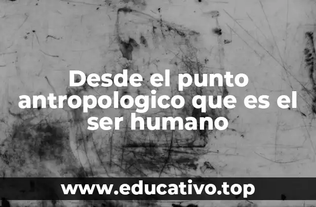 Desde el punto antropologico que es el ser humano
